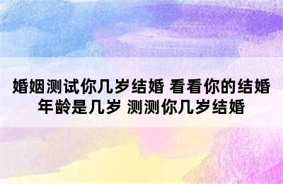 婚姻测试你几岁结婚 看看你的结婚年龄是几岁 测测你几岁结婚